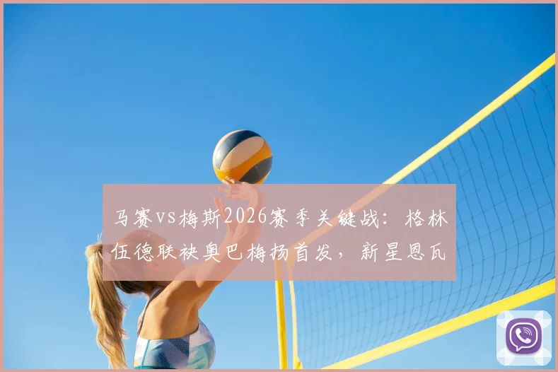 马赛vs梅斯2026赛季关键战:格林伍德联袂奥巴梅扬首发,新星恩瓦内里为何替补待命?战术看点全解析