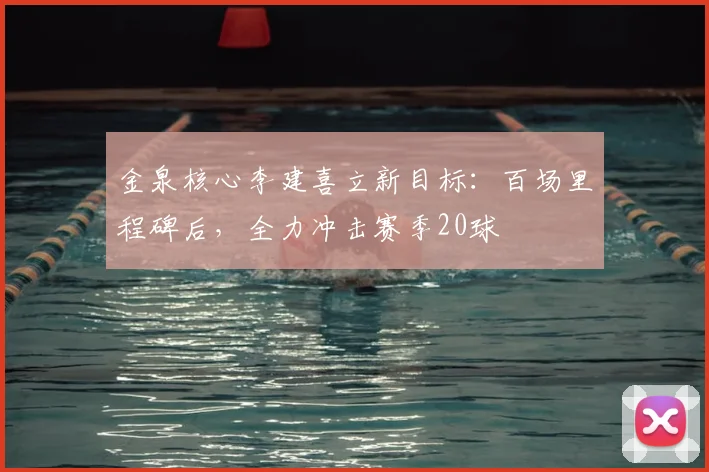 金泉核心李建喜立新目标:百场里程碑后,全力冲击赛季20球