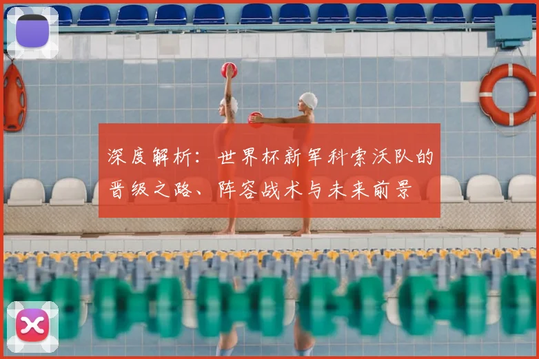 深度解析：世界杯新军科索沃队的晋级之路、阵容战术与未来前景