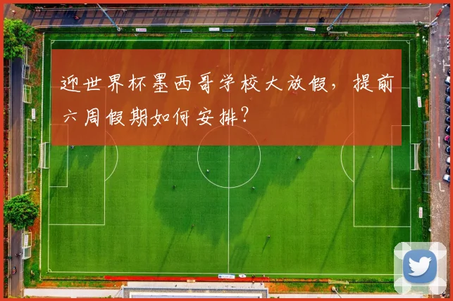 迎世界杯墨西哥学校大放假,提前六周假期如何安排?