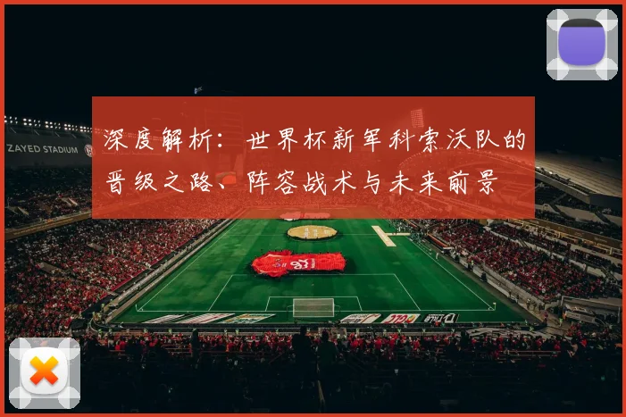 深度解析:世界杯新军科索沃队的晋级之路、阵容战术与未来前景