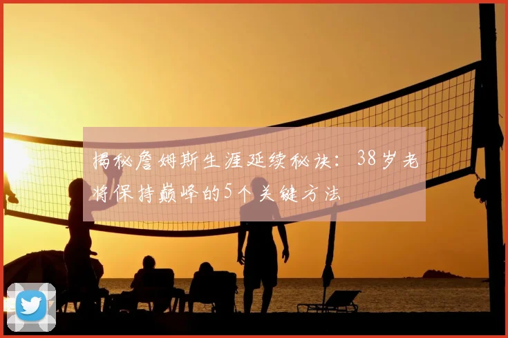 揭秘詹姆斯生涯延续秘诀:38岁老将保持巅峰的5个关键方法