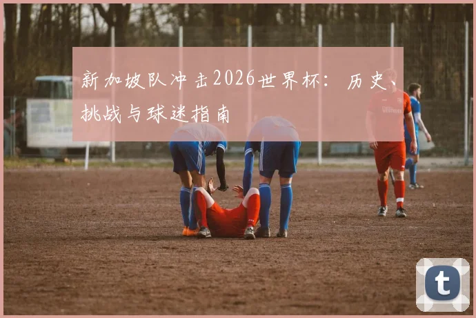新加坡队冲击2026世界杯：历史、挑战与球迷指南