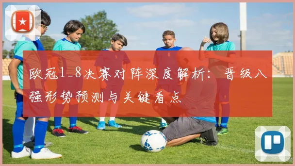 欧冠1_8决赛对阵深度解析:晋级八强形势预测与关键看点